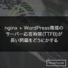 nginx + WordPress環境のサーバー応答時間(TTFB)が長い問題をどうにかする